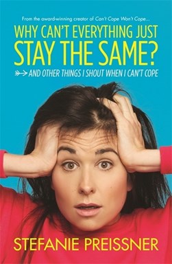 Why can't everything just stay the same? And other things I shout when I can't cope by Stefanie Preissner