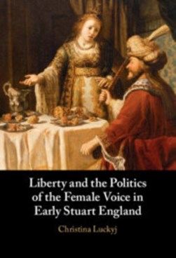 Liberty and the politics of the female voice in early Stuart England by Christina Luckyj