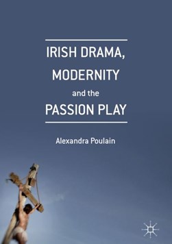 Irish drama, modernity and the passion play by Alexandra Poulain