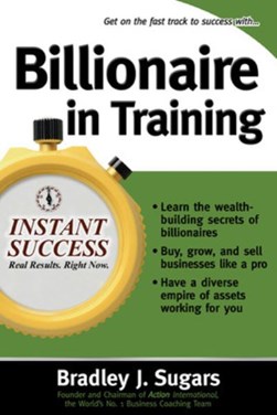 Billionaire in training by Bradley J. Sugars