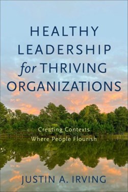 Healthy leadership for thriving organizations by Justin A. Irving