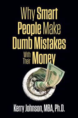 Why Smart People Make Dumb Mistakes with Their Money by Kerry Johnson