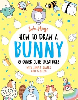 How To Draw A Bunny And Other Cute Creatures P/B by Lulu Mayo