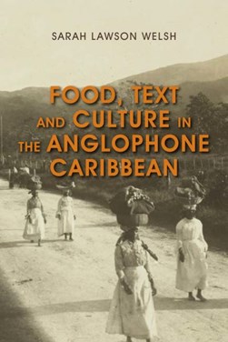 Food, Text and Culture in the Anglophone Caribbean by Sarah Lawson Welsh