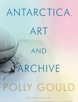 Antarctica through art and the archive by Polly Gould