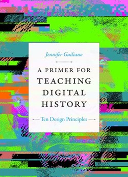 A primer for teaching digital history by Jennifer Guiliano