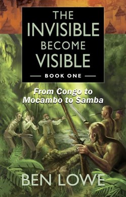 The invisible become visible. Book 1 From Congo to Mocambo to Samba by Ben Lowe