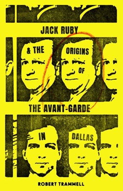 Jack Ruby & the origins of the avant-garde in Dallas and other stories by Robert Trammell