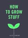 How to grow stuff by Alice Vincent