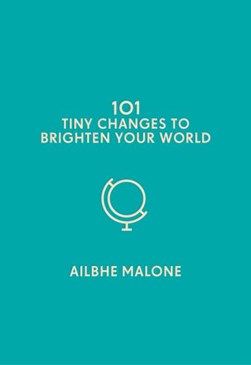 101 tiny changes to brighten your world by Ailbhe Malone