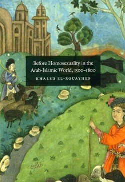 Before homosexuality in the Arab-Islamic world, 1500-1800 by Khaled El-Rouayheb