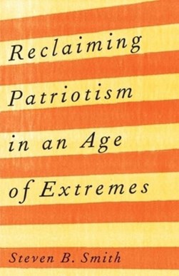 Reclaiming patriotism in an age of extremes by Steven B. Smith