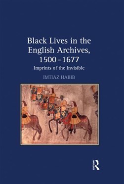 Black lives in the English archives, 1500-1677 by Imtiaz H. Habib