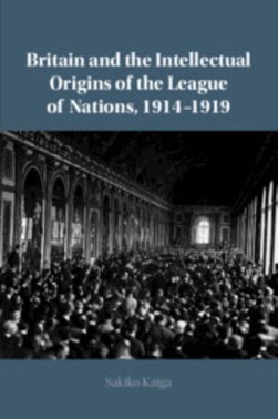 Britain and the intellectual origins of The League of Nations, 1914-1919 by Sakiko Kaiga