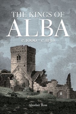 The Kings of Alba, c.1000 - c.1130 by Alasdair Ross