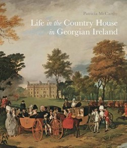 Life in the country house in Georgian Ireland by Patricia McCarthy