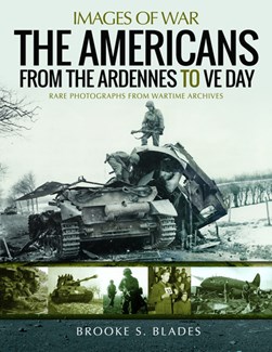 The Americans from the Ardennes to VE Day by Brooke S. Blades