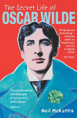 The secret life of Oscar Wilde by Neil McKenna