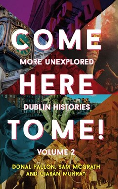 Come here to me!. Volume 2 More unexplored Dublin histories by Donal Fallon