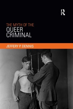 The myth of the queer criminal by Jeffery P. Dennis