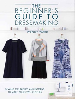 The beginner's guide to dressmaking by Wendy Ward