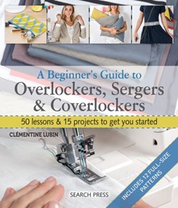 A beginner's guide to overlockers, sergers & coverlockers by Clémentine Lubin