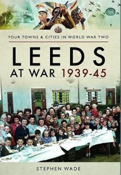Leeds at war 1939-1945 by Stephen Wade