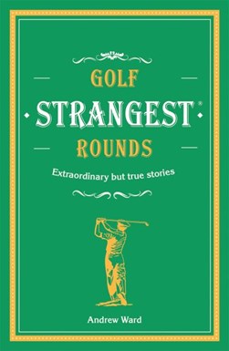 Golf's Strangest Rounds by Andrew Ward