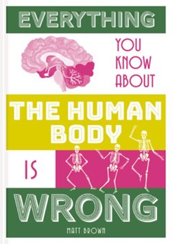 Everything you know about the human body is wrong by Matt Brown