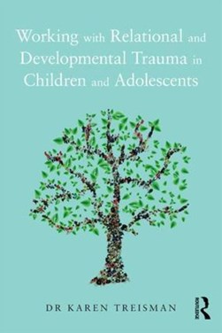 Working with relational and developmental trauma in children and adolescents by Karen Treisman
