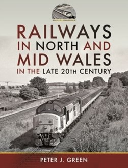 Railways in North and Mid Wales in the late 20th century by Peter J. Green