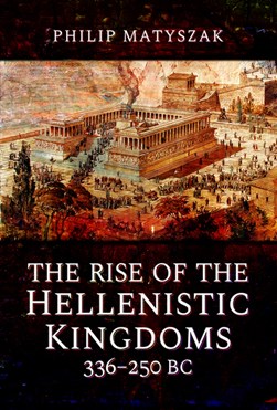 The rise of the Hellenistic kingdoms 336-250 BC by Philip Matyszak