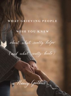 What grieving people wish you knew about what really helps ( by Nancy Guthrie