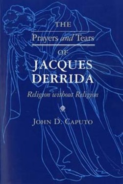 The prayers and tears of Jacques Derrida by John D. Caputo