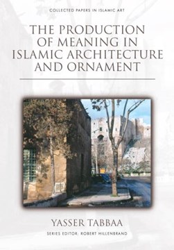 The production of meaning in Islamic architecture and orname by Yasser Tabbaa
