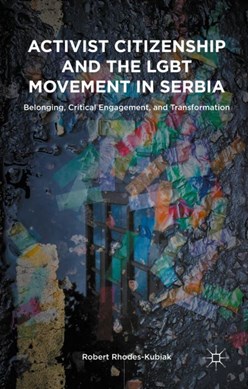 Activist citizenship and the LGBT movement in Serbia by Robert Rhodes-Kubiak