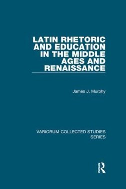 Latin Rhetoric and Education in the Middle Ages and Renaissance by James J. Murphy