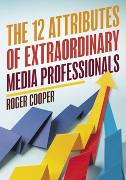 The 12 attributes of extraordinary media professionals by Roger Cooper