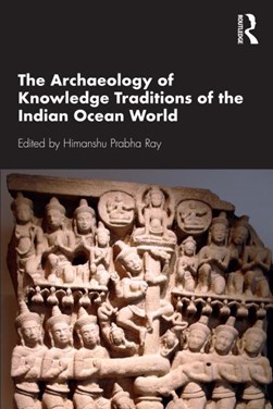 The archaeology of knowledge traditions of the Indian Ocean world by Himanshu Prabha Ray