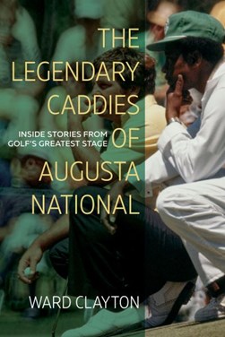 The Legendary Caddies of Augusta National by Ward Clayton