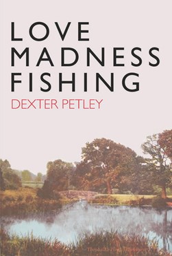 Love, madness, fishing by Dexter Petley