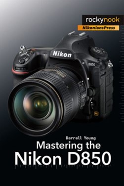 Mastering the Nikon D850 by Darrell Young