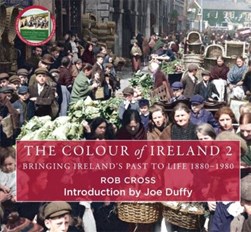 The colour of Ireland. Volume 2 Bringing Ireland's past to life, 1880-1980 by Rob Cross