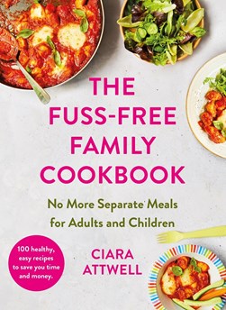 The fuss-free family cookbook: no more separate meals for adults by Ciara Attwell